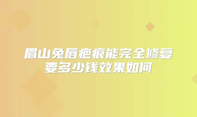 眉山兔唇疤痕能完全修复要多少钱效果如何