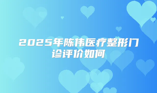 2025年陈伟医疗整形门诊评价如何