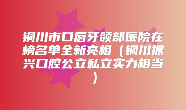 铜川市口唇牙颌部医院在榜名单全新亮相(铜川振兴口腔公立私立实力相当)