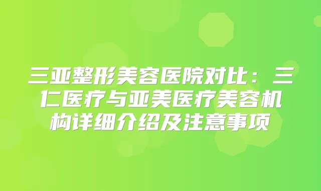 三亚整形美容医院对比:三仁医疗与亚美医疗美容机构详细介绍及注意事项