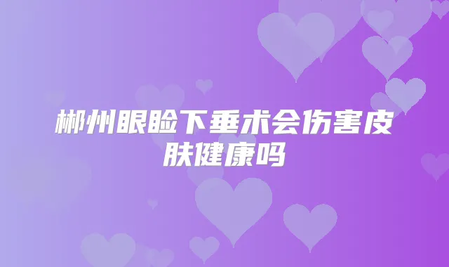 郴州眼睑下垂术会伤害皮肤健康吗