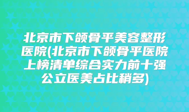 北京市下颌骨平美容整形医院(北京市下颌骨平医院上榜清单综合实力前十强公立医美占比稍多)