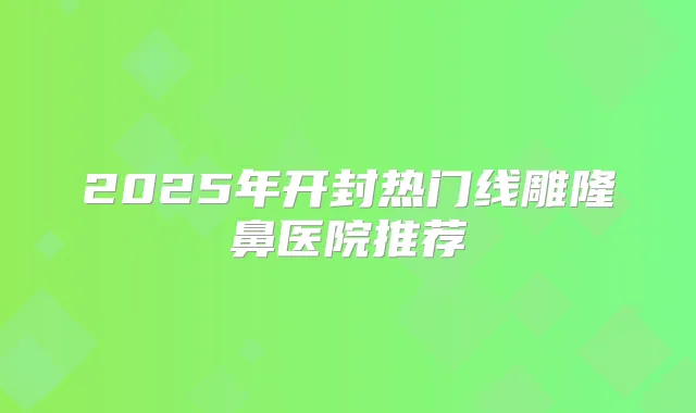 2025年开封热门线雕隆鼻医院推荐