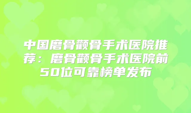 中国磨骨颧骨手术医院推荐：磨骨颧骨手术医院前50位可靠榜单发布