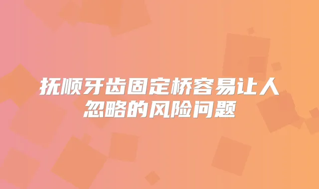 抚顺牙齿固定桥容易让人忽略的风险问题
