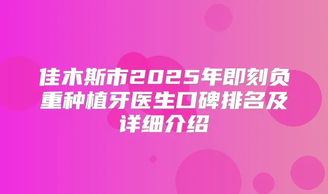 佳木斯市2025年负重种植牙医生口碑排名及详细介绍