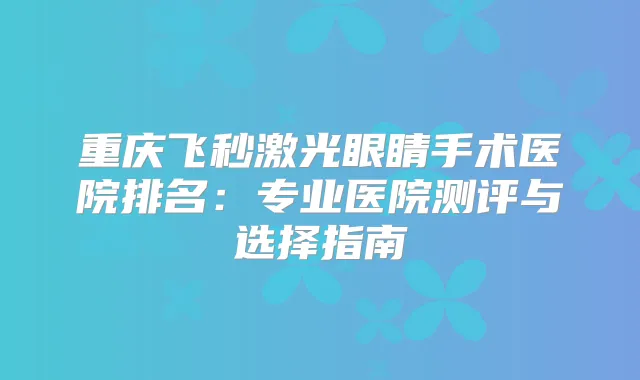 重庆飞秒激光眼睛手术医院排名:专业医院测评与选择指南