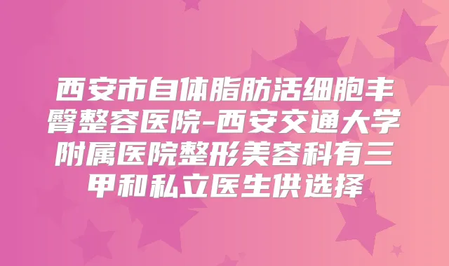 西安市自体脂肪活细胞丰臀整容医院-西安交通大学附属医院整形美容科有三甲和私立医生供选择