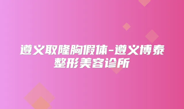 遵义取隆胸假体-遵义博泰整形美容诊所