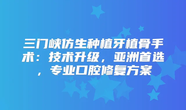 三门峡仿生种植牙植骨手术：技术升级，亚洲首选，专业口腔修复方案