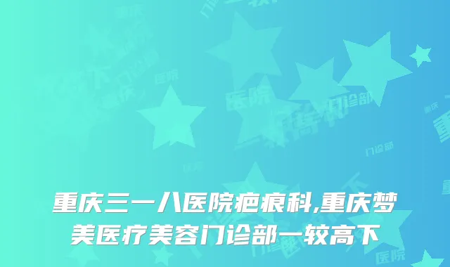 重庆三一八医院疤痕科,重庆梦美医疗美容门诊部一较高下