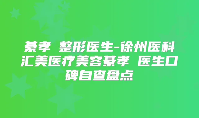 綦孝堃整形医生-徐州医科汇美医疗美容綦孝堃医生口碑自查盘点