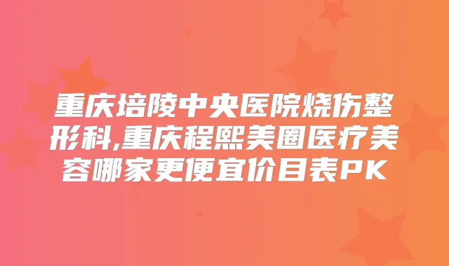 重庆培陵中央医院烧伤整形科,重庆程熙美圈医疗美容哪家更便宜价目表PK