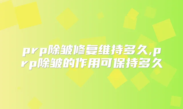 prp除皱修复维持多久,prp除皱的作用可保持多久
