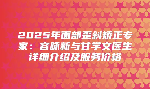 2025年面部歪斜矫正专家：容咏新与甘学文医生详细介绍及服务价格