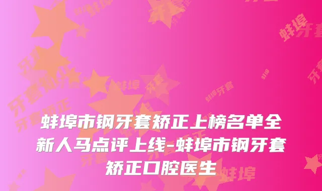蚌埠市钢牙套矫正上榜名单全新人马点评上线-蚌埠市钢牙套矫正口腔医生