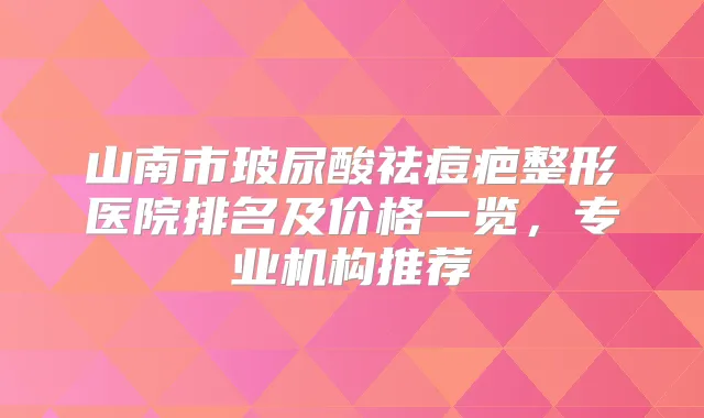 山南市玻尿酸祛痘疤整形医院排名及价格一览,专业机构推荐