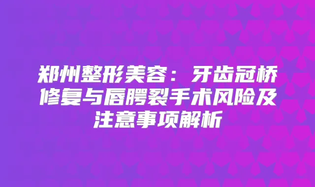 郑州整形美容：牙齿冠桥修复与唇腭裂手术风险及注意事项解析