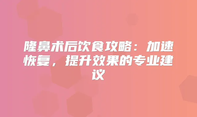 隆鼻术后饮食攻略：加速恢复，提升效果的专业建议