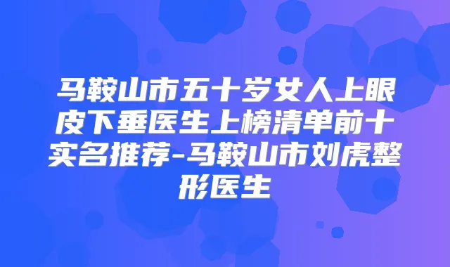 马鞍山市五十岁女人上眼皮下垂医生上榜清单前十实名推荐-马鞍山市刘虎整形医生