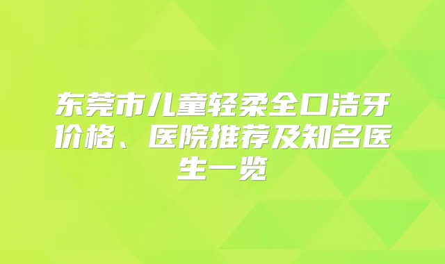 东莞市儿童轻柔全口洁牙价格、医院推荐及知名医生一览