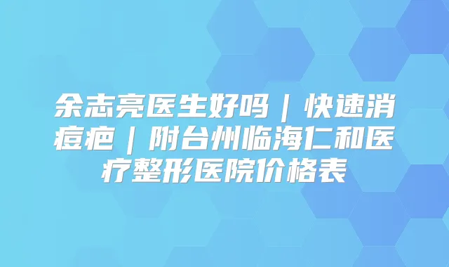 余志亮医生好吗｜快速消痘疤｜附台州临海仁和医疗整形医院价格表