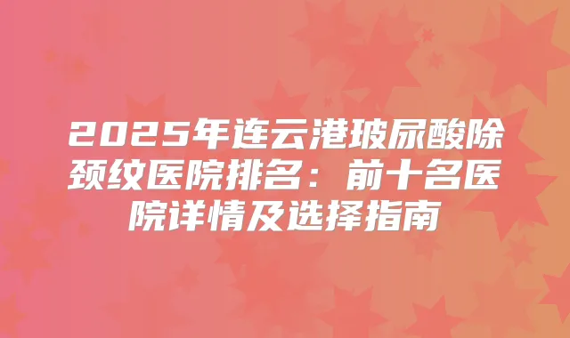 2025年连云港玻尿酸除颈纹医院排名:前十名医院详情及选择指南