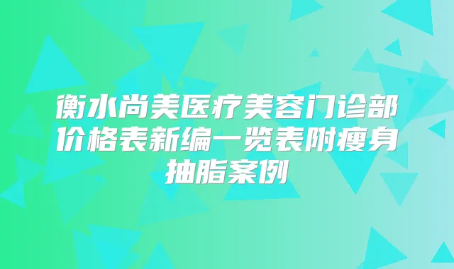 衡水尚美医疗美容门诊部价格表新编一览表附瘦身抽脂案例