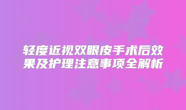 轻度近视双眼皮手术后效果及护理注意事项全解析