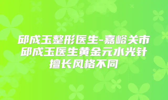 邱成玉整形医生-嘉峪关市邱成玉医生黄金元水光针擅长风格不同