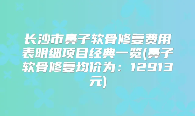 长沙市鼻子软骨修复费用表明细项目经典一览(鼻子软骨修复均价为：12913元)
