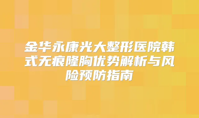 金华永康光大整形医院韩式无痕隆胸优势解析与风险预防指南