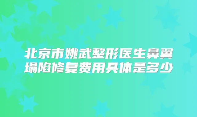 北京市姚武整形医生鼻翼塌陷修复费用具体是多少