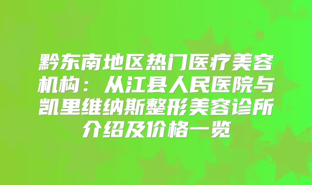 黔东南地区热门医疗美容机构：从江县人民医院与凯里维纳斯整形美容诊所介绍及价格一览