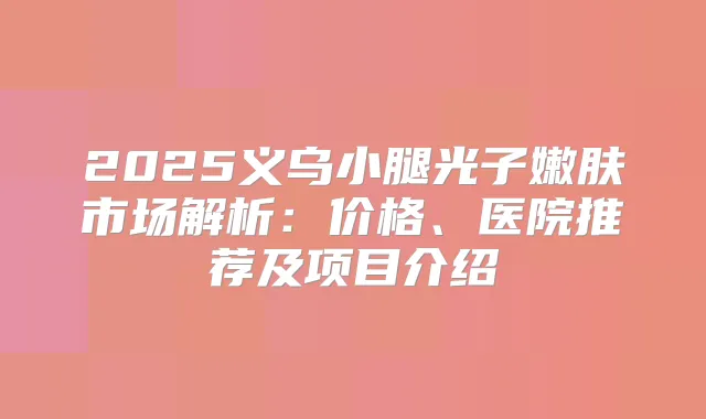 2025义乌小腿光子嫩肤市场解析:价格、医院推荐及项目介绍