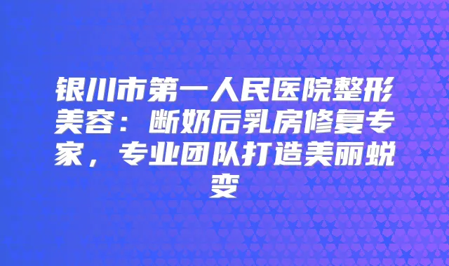 银川市第一人民医院整形美容：断奶后乳房修复专家，专业团队打造美丽蜕变