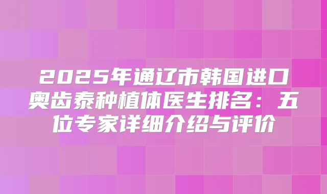 2025年通辽市韩国进口奥齿泰种植体医生排名：五位专家详细介绍与评价