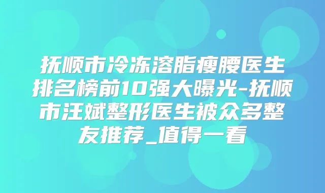 抚顺市冷冻溶脂瘦腰医生排名榜前10强大曝光-抚顺市汪斌整形医生被众多整友推荐_值得一看