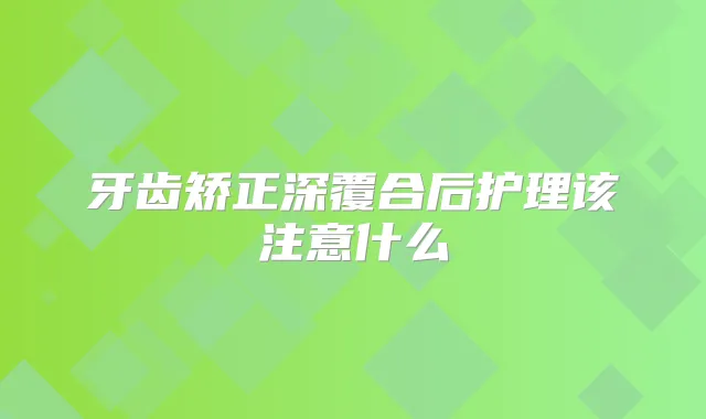 牙齿矫正深覆合后护理该注意什么