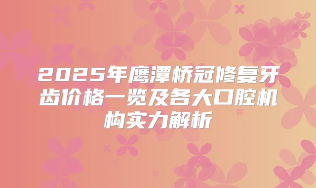 2025年鹰潭桥冠修复牙齿价格一览及各大口腔机构实力解析