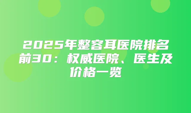 2025年整容耳医院排名前30：医院、医生及价格一览