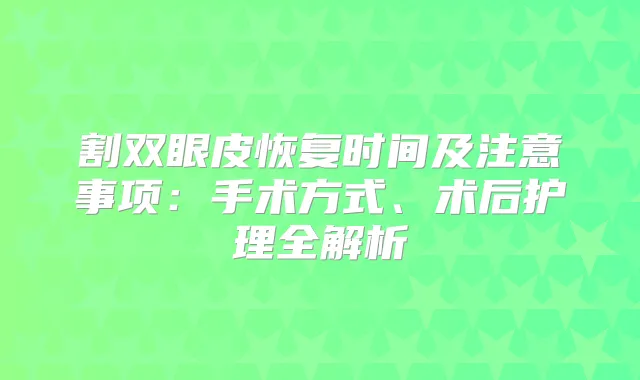 割双眼皮恢复时间及注意事项:手术方式、术后护理全解析