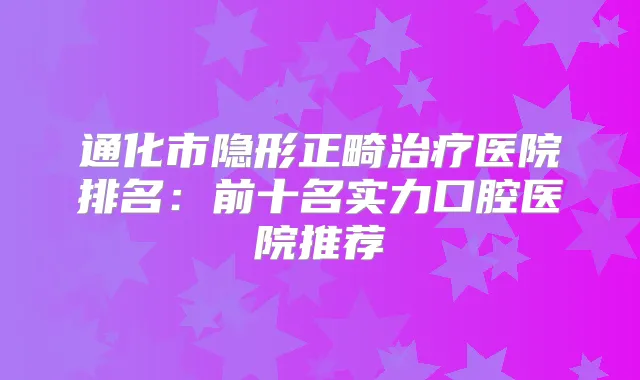 通化市隐形正畸医院排名：前十名实力口腔医院推荐