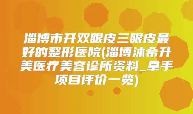 淄博市开双眼皮三眼皮好的整形医院(淄博沐希升美医疗美容诊所资料_拿手项目评价一览)