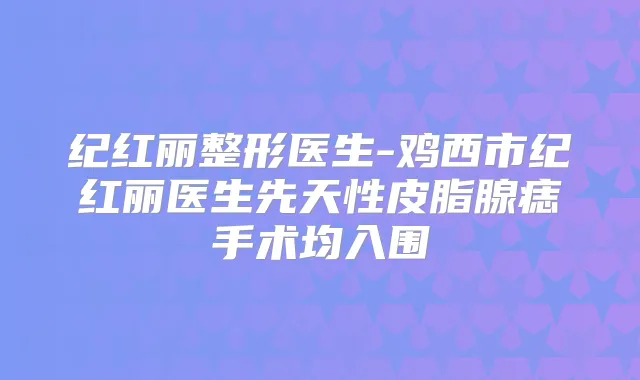 纪红丽整形医生-鸡西市纪红丽医生先天性皮脂腺痣手术均入围