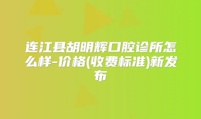 连江县胡明辉口腔诊所怎么样-价格(收费标准)新发布