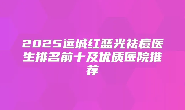 2025运城红蓝光祛痘医生排名前十及优质医院推荐
