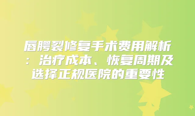 唇腭裂修复手术费用解析:成本、恢复周期及选择正规医院的重要性