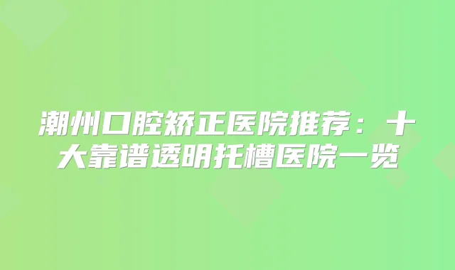 潮州口腔矫正医院推荐:十大靠谱透明托槽医院一览