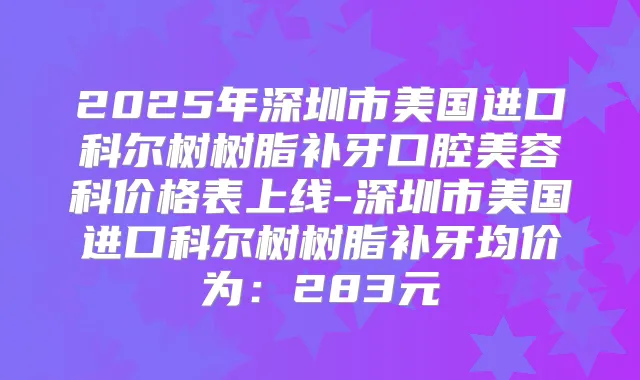 2025年深圳市美国进口科尔树树脂补牙口腔美容科价格表上线-深圳市美国进口科尔树树脂补牙均价为：283元